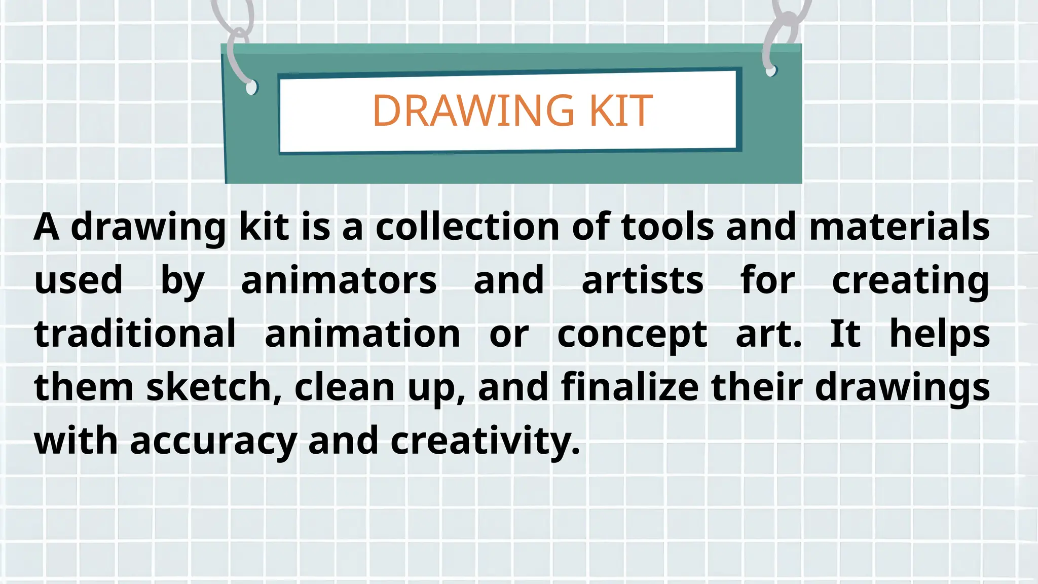 DRAWING KIT
A drawing kit is a collection of tools and materials
used by animators and artists for creating
traditional animation or concept art. It helps
them sketch, clean up, and finalize their drawings
with accuracy and creativity.
 