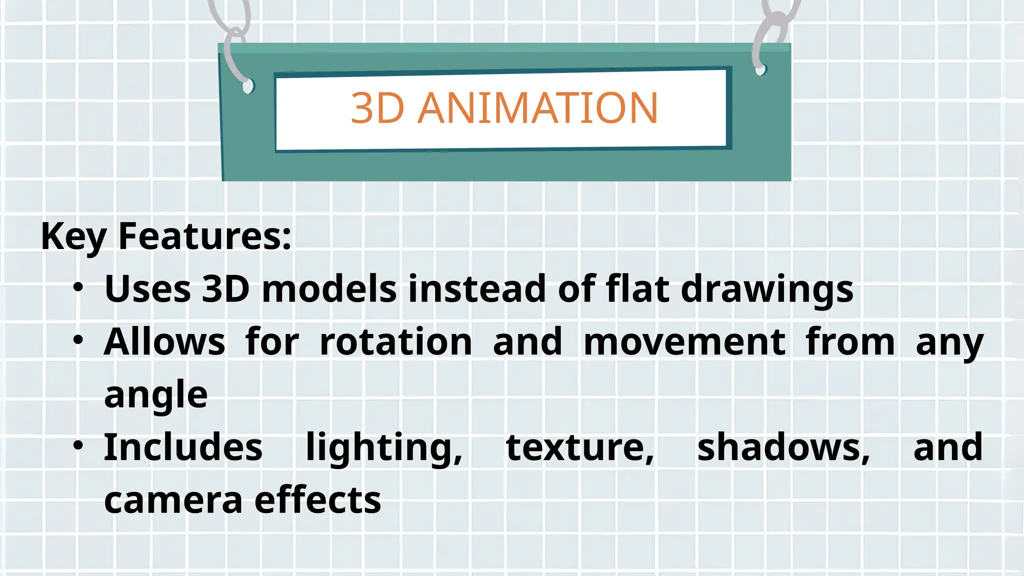 3D ANIMATION
Key Features:
• Uses 3D models instead of flat drawings
• Allows for rotation and movement from any
angle
• Includes lighting, texture, shadows, and
camera effects
 