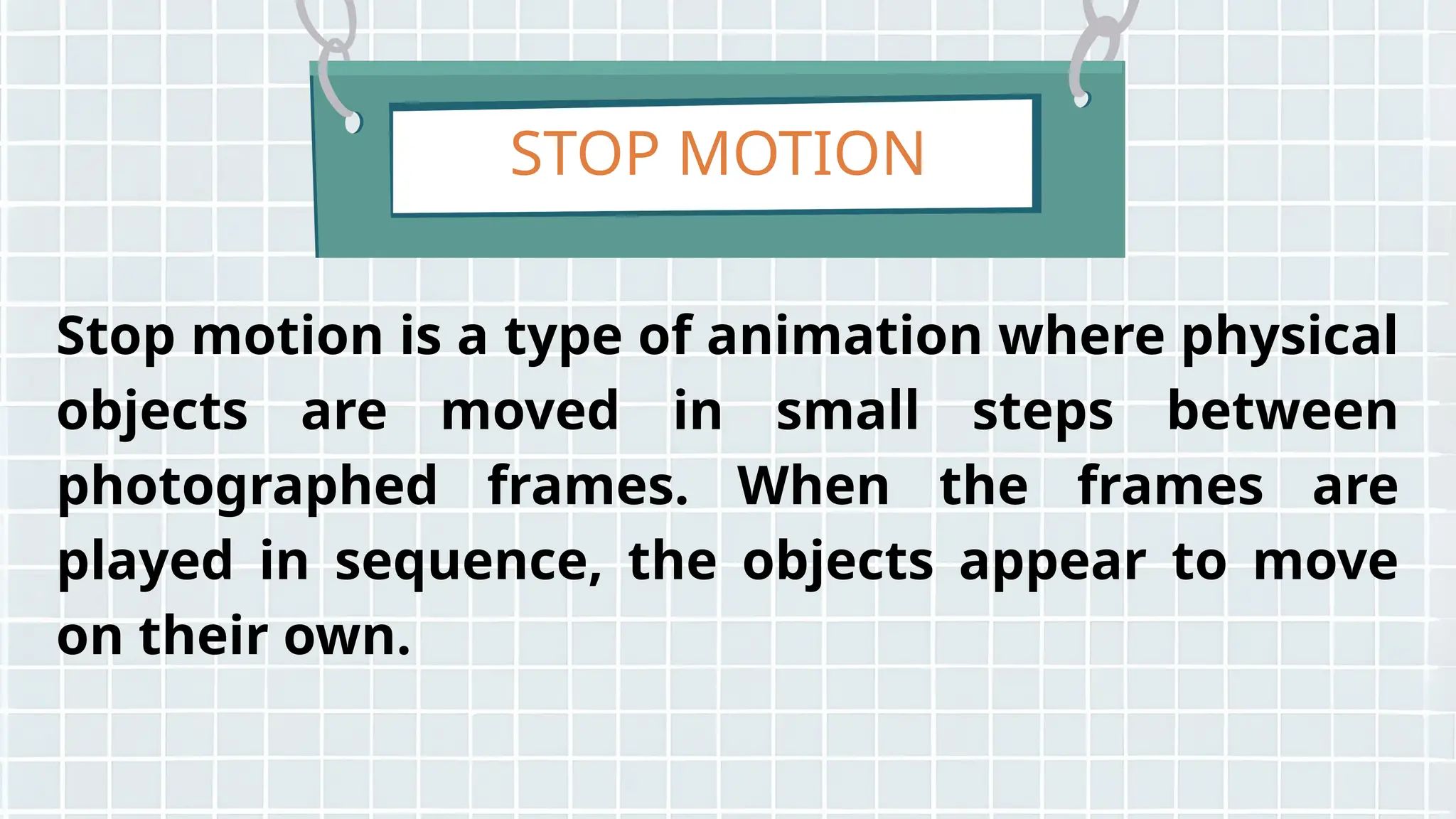 STOP MOTION
Stop motion is a type of animation where physical
objects are moved in small steps between
photographed frames. When the frames are
played in sequence, the objects appear to move
on their own.
 