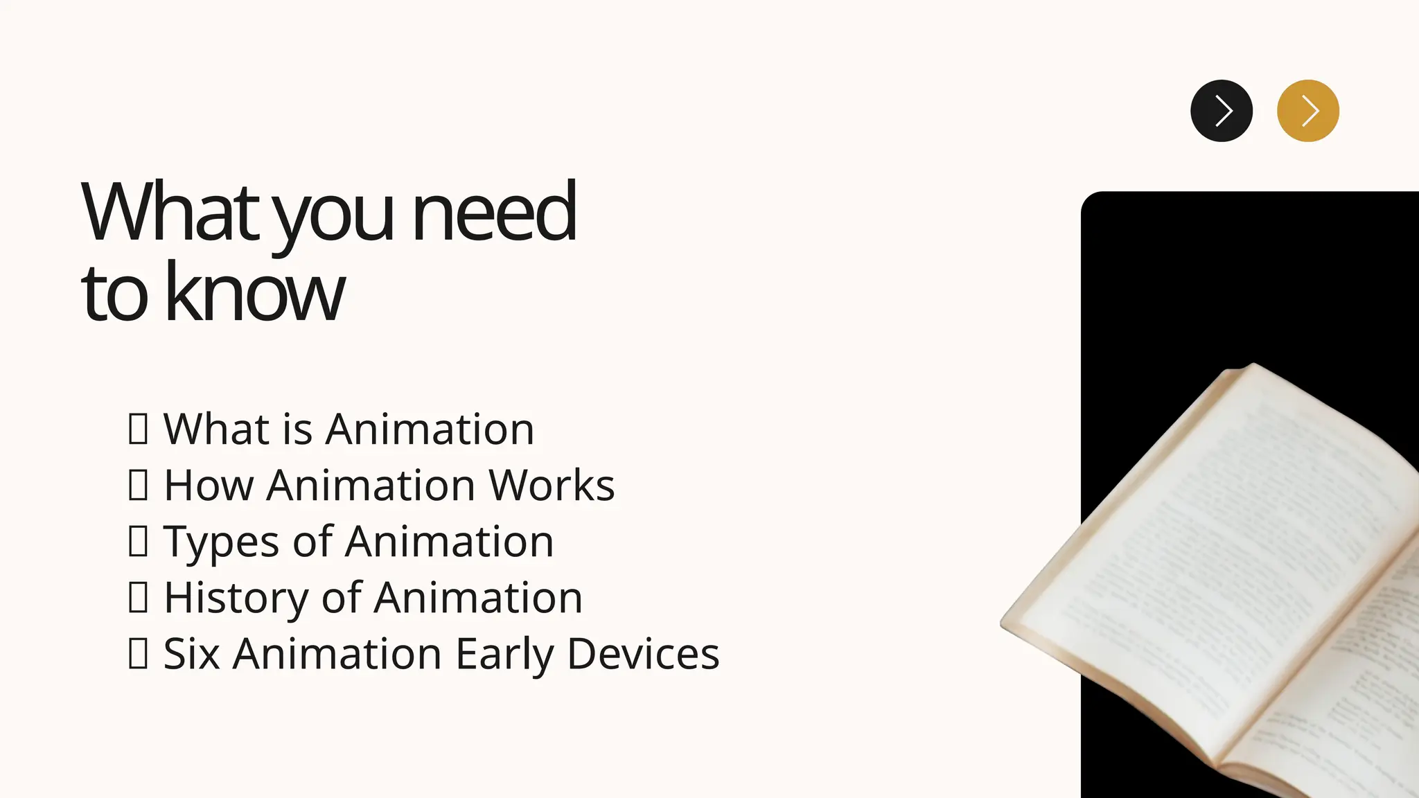 Whatyouneed
toknow
✅ What is Animation
✅ How Animation Works
✅ Types of Animation
✅ History of Animation
✅ Six Animation Early Devices
 
