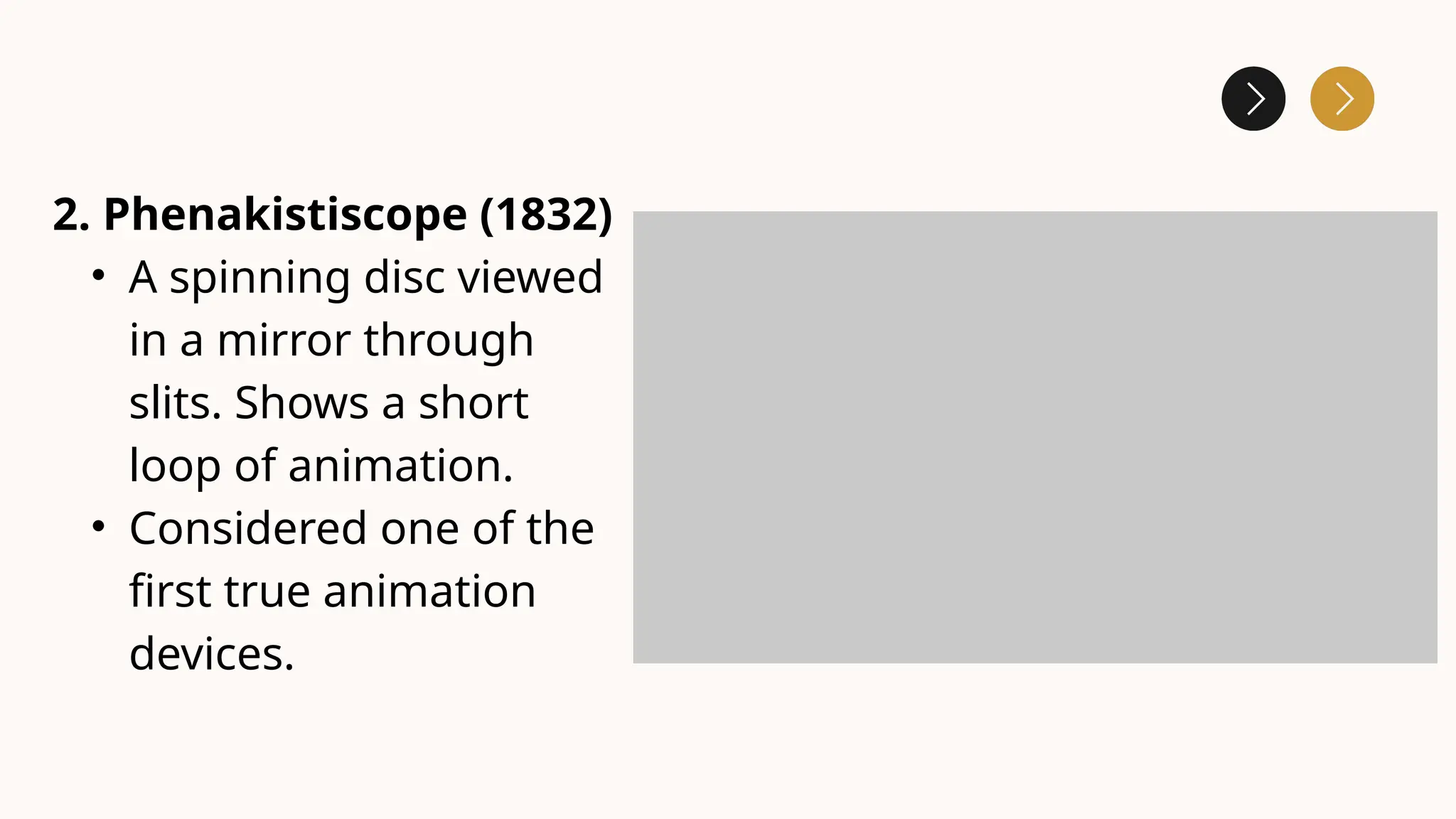 2. Phenakistiscope (1832)
• A spinning disc viewed
in a mirror through
slits. Shows a short
loop of animation.
• Considered one of the
first true animation
devices.
 