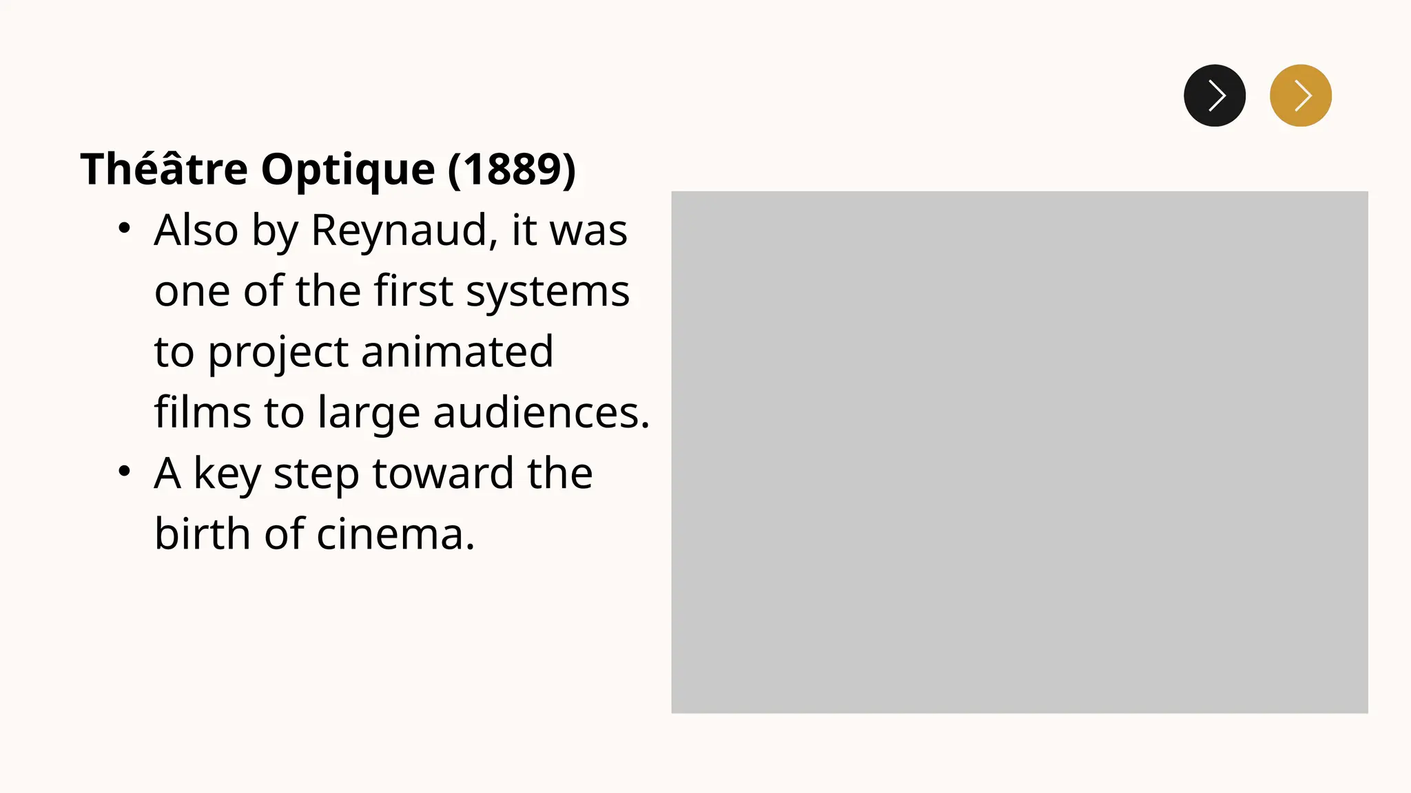 Théâtre Optique (1889)
• Also by Reynaud, it was
one of the first systems
to project animated
films to large audiences.
• A key step toward the
birth of cinema.
 
