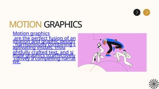 MOTION GRAPHICS
Motion graphics
are the perfect fusion of an
imation and graphic design
, harmoniously combining c
aptivating visuals, thou
ghtfully crafted text, and si
mple graphics to effectively
convey a compelling narrat
ive.
 