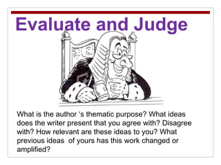 Evaluate and Judge What is the author ‘s thematic purpose? What ideas does the writer present that you agree with? Disagree with? How relevant are these ideas to you? What previous ideas  of yours has this work changed or amplified? 
