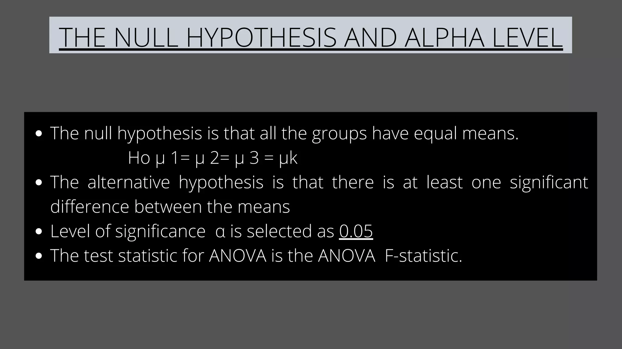 THE NULL HYPOTHESIS AND ALPHA LEVEL
The null hypothesis is that all the groups have equal means.
The alternative hypothesis is that there is at least one significant
difference between the means
Level of significance α is selected as 0.05
The test statistic for ANOVA is the ANOVA F-statistic.
Ho µ 1= µ 2= µ 3 = µk
 