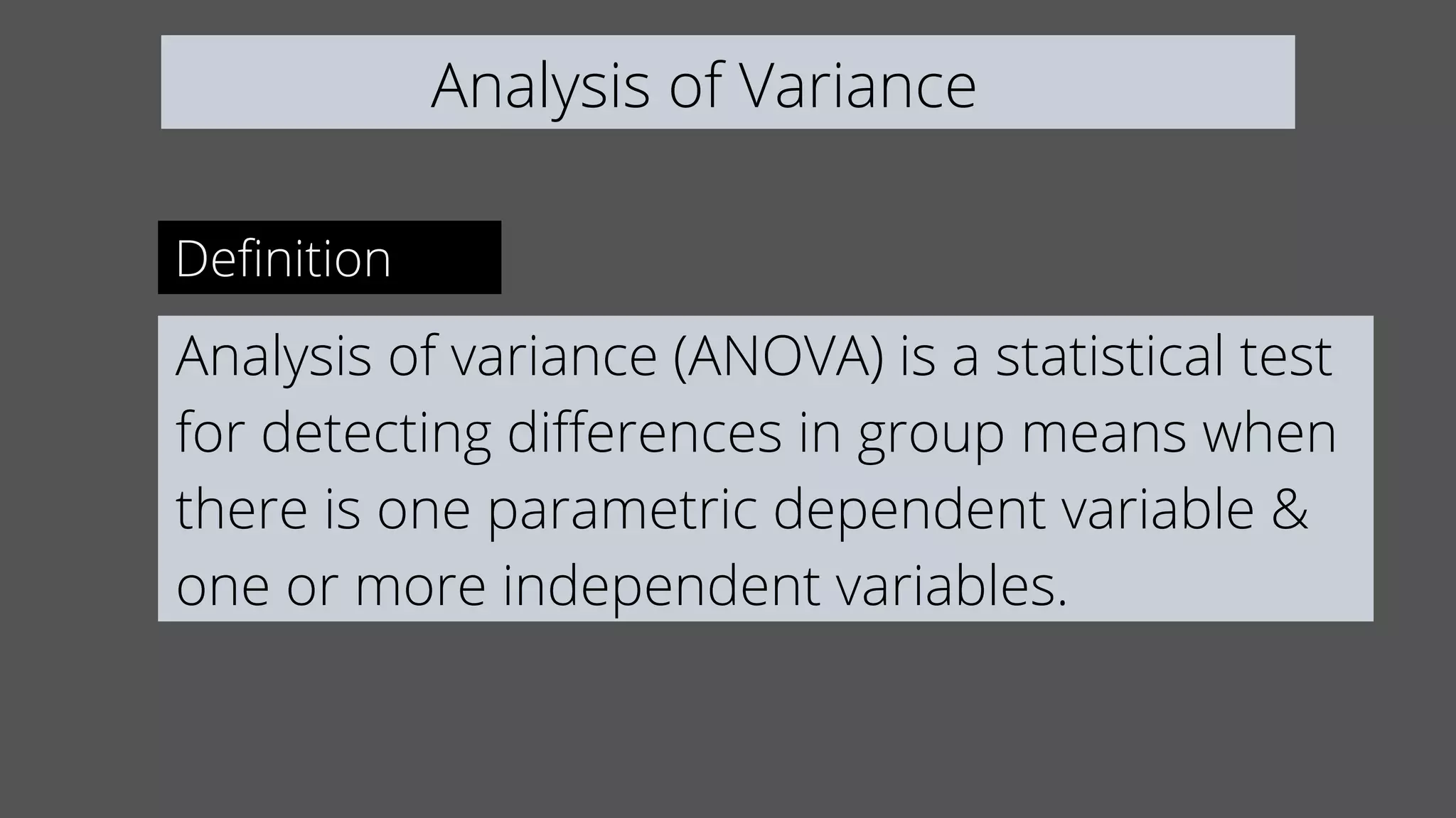 Analysis of Variance
Definition
Analysis of variance (ANOVA) is a statistical test
for detecting differences in group means when
there is one parametric dependent variable &
one or more independent variables.
 