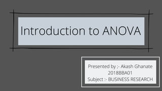 Introduction to ANOVA
Presented by ;- Akash Ghanate
2018BBA01
Subject :- BUSINESS RESEARCH
 