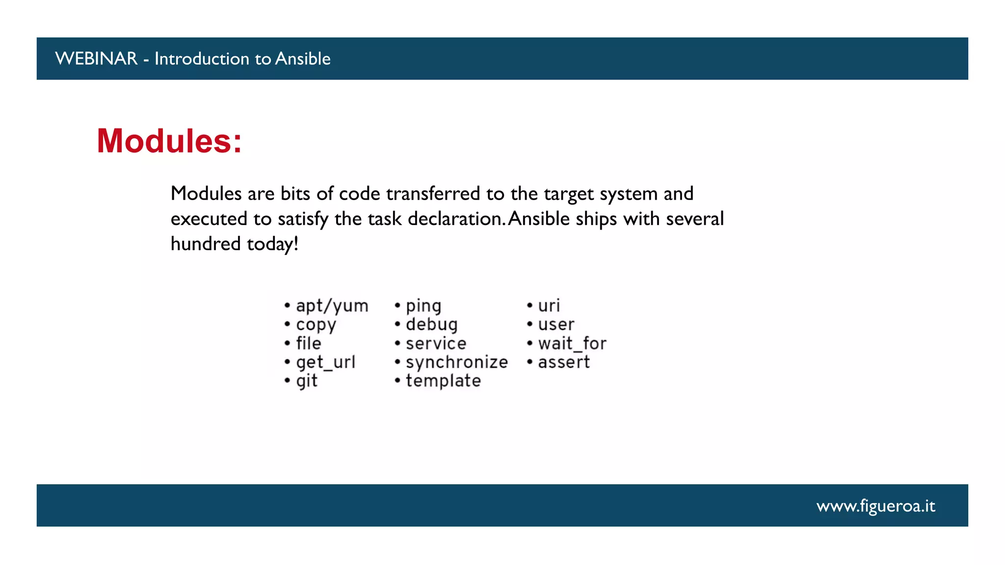 www.figueroa.it
WEBINAR - Introduction to Ansible
Modules:
Modules are bits of code transferred to the target system and
executed to satisfy the task declaration.Ansible ships with several
hundred today!
 