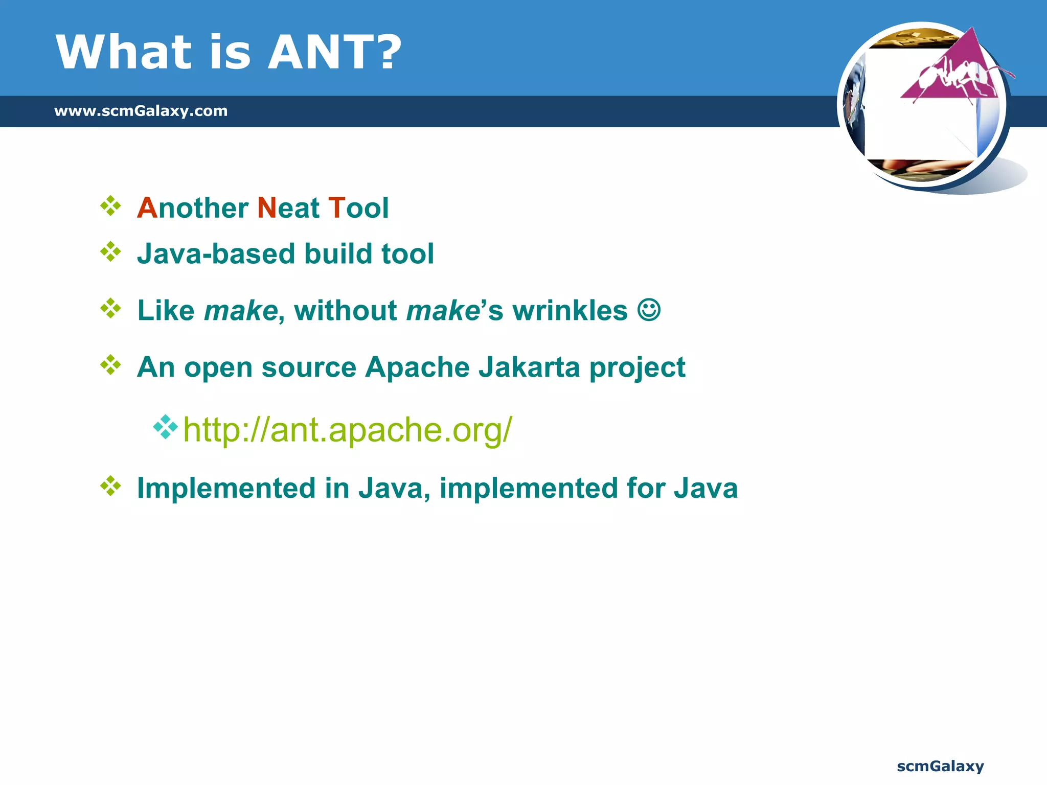 What is ANT? A nother  N eat  T ool Java-based build tool  Like  make , without  make ’s wrinkles   An open source Apache Jakarta project http://ant.apache.org/ Implemented in Java, implemented for Java 