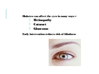 Diabetes can affect the eyes in many ways –
 Retinopathy
 Cataract
 Glaucoma
Early intervention reduces risk of blindness
 