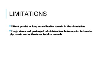 LIMITATIONS
Effect persist as long as antibodies remain in the circulation
Large doses and prolonged administration- ketonaemia, ketonuria,
glycosuria and acidosis are fatal to animals
 