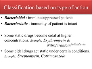 Classification based on type of action
• Bactericidal : immunosuppressed patients
• Bacteriostatic : immunity of patient is intact
• Some static drugs become cidal at higher
concentrations. Example: Erythromycin &
Nitrofurantoin#tribaldiaries
• Some cidal drugs act static under certain conditions.
Example: Streptomycin, Cotrimoxazole
 