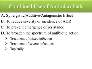 Combined Use of Antimicrobials
A. Synergistic/Additive/Antagonistic Effect
B. To reduce severity or incidence of ADR
C. To prevent emergence of resistance
D. To broaden the spectrum of antibiotic action
 Treatment of mixed infection
 Treatment of severe infections
 Topically
 