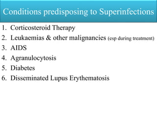 Conditions predisposing to Superinfections
1. Corticosteroid Therapy
2. Leukaemias & other malignancies (esp during treatment)
3. AIDS
4. Agranulocytosis
5. Diabetes
6. Disseminated Lupus Erythematosis
 