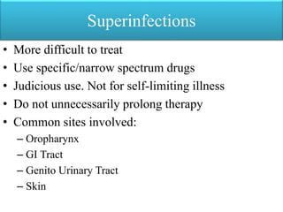 Superinfections
• More difficult to treat
• Use specific/narrow spectrum drugs
• Judicious use. Not for self-limiting illness
• Do not unnecessarily prolong therapy
• Common sites involved:
– Oropharynx
– GI Tract
– Genito Urinary Tract
– Skin
 