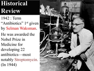 Historical
Review
1942 : Term
“Antibiotics” 1st given
by Selman Waksman.
He was awarded the
Nobel Prize in
Medicine for
developing 22
antibiotics—most
notably Streptomycin.
(In 1944)
 