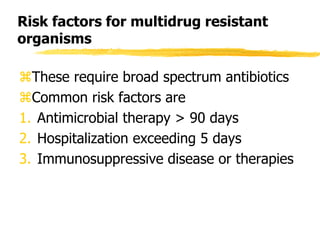 Risk factors for multidrug resistant
organisms
These require broad spectrum antibiotics
Common risk factors are
1. Antimicrobial therapy > 90 days
2. Hospitalization exceeding 5 days
3. Immunosuppressive disease or therapies
 