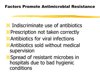Factors Promote Antimicrobial Resistance
 Indiscriminate use of antibiotics
Prescription not taken correctly
Antibiotics for viral infections
Antibiotics sold without medical
supervision
Spread of resistant microbes in
hospitals due to bad hygienic
conditions
 