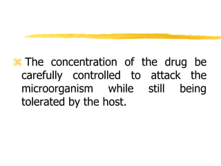  The concentration of the drug be
carefully controlled to attack the
microorganism while still being
tolerated by the host.
 