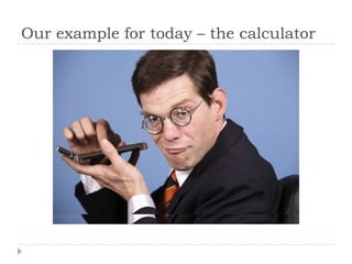 Our example for today – the calculator
 
