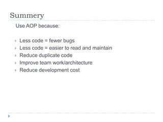 Summery
 Use AOP because:

   Less code = fewer bugs
   Less code = easier to read and maintain
   Reduce duplicate code
   Improve team work/architecture
   Reduce development cost
 