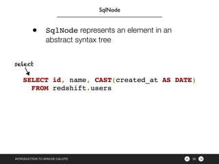 ><INTRODUCTION TO APACHE CALCITE 35
SqlNode
• SqlNode represents an element in an
abstract syntax tree
select
 