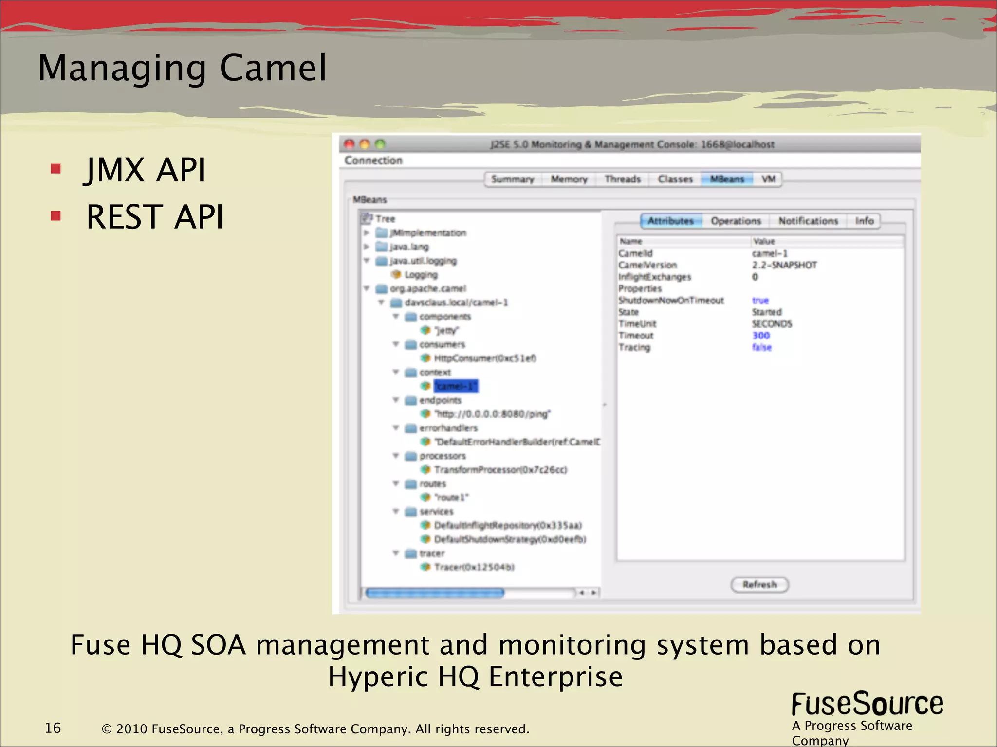 Managing Camel

 JMX API
 REST API




     Fuse HQ SOA management and monitoring system based on
                     Hyperic HQ Enterprise
16     © 2010 FuseSource, a Progress Software Company. All rights reserved.   A Progress Software
                                                                              Company
 