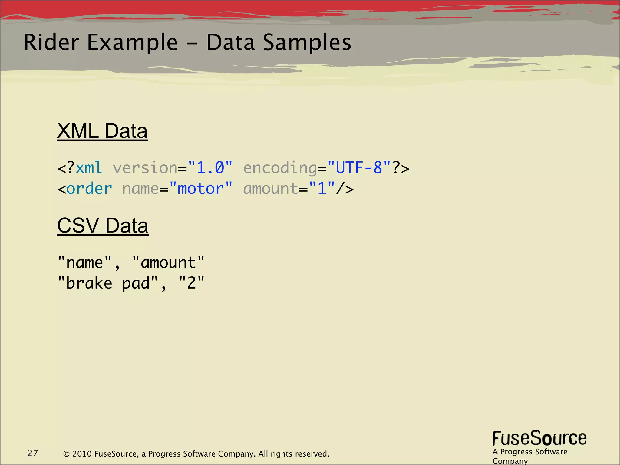 Rider Example - Data Samples


     XML Data
     <?xml version="1.0" encoding="UTF-8"?>
     <order name="motor" amount="1"/>

     CSV Data
     "name", "amount"
     "brake pad", "2"




27   © 2010 FuseSource, a Progress Software Company. All rights reserved.   A Progress Software
                                                                            Company
 