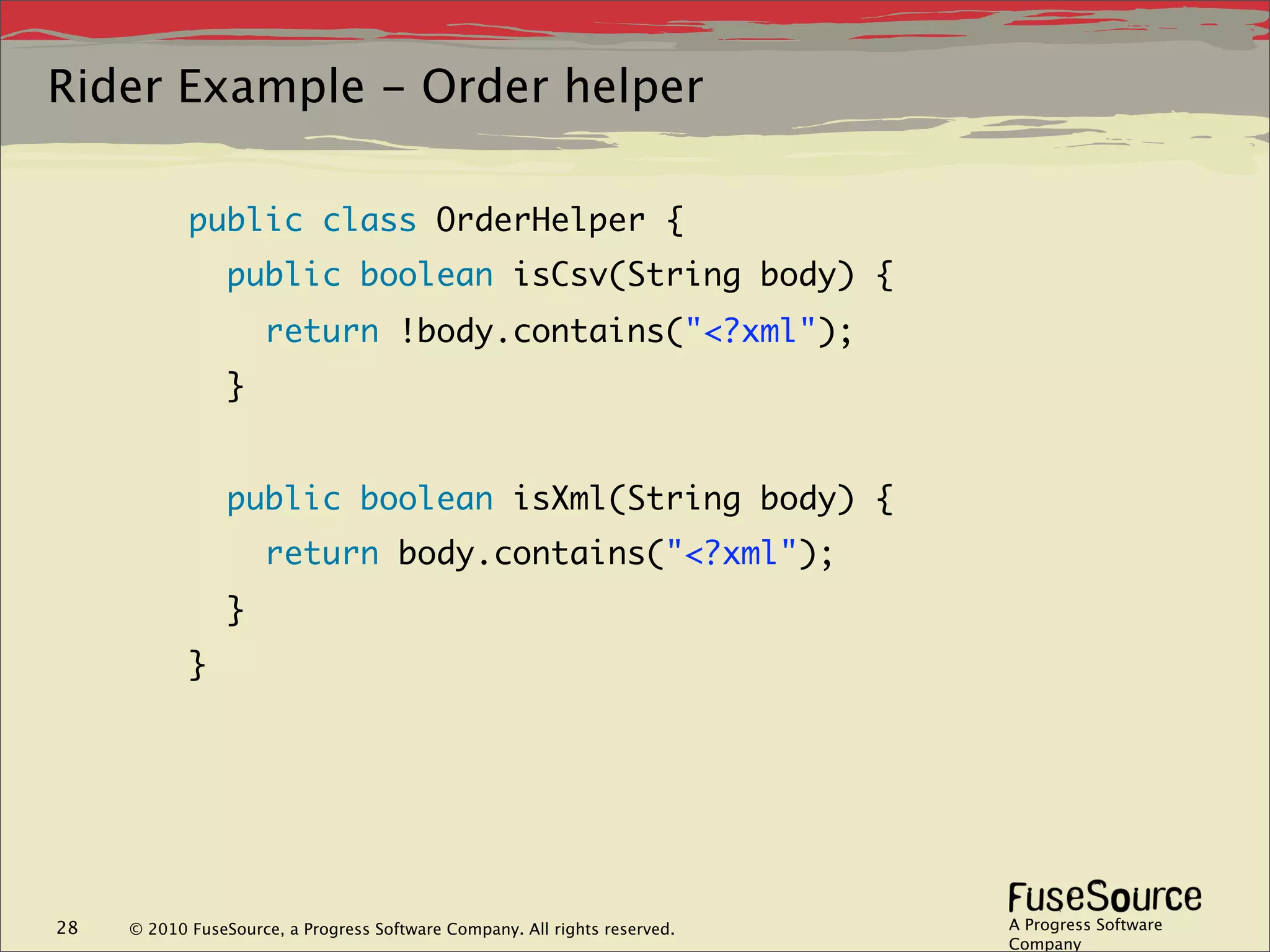 Rider Example - Order helper

            public class OrderHelper {
                 public boolean isCsv(String body) {
                     return !body.contains("<?xml");
                 }
             
                 public boolean isXml(String body) {
                     return body.contains("<?xml");
                 }
            }




28   © 2010 FuseSource, a Progress Software Company. All rights reserved.   A Progress Software
                                                                            Company
 