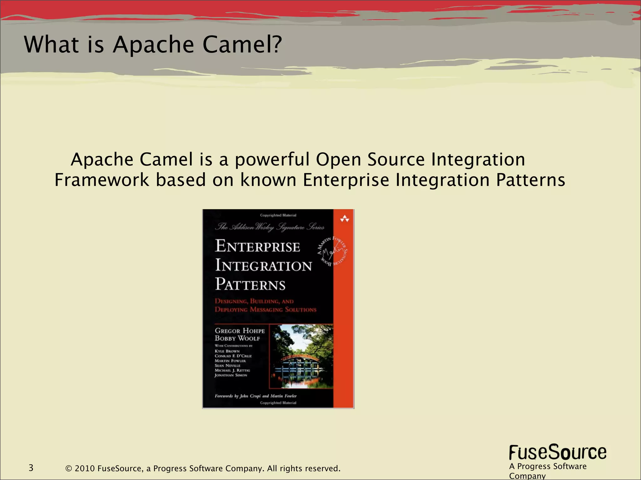 What is Apache Camel?



      Apache Camel is a powerful Open Source Integration
    Framework based on known Enterprise Integration Patterns




3    © 2010 FuseSource, a Progress Software Company. All rights reserved.   A Progress Software
                                                                            Company
 