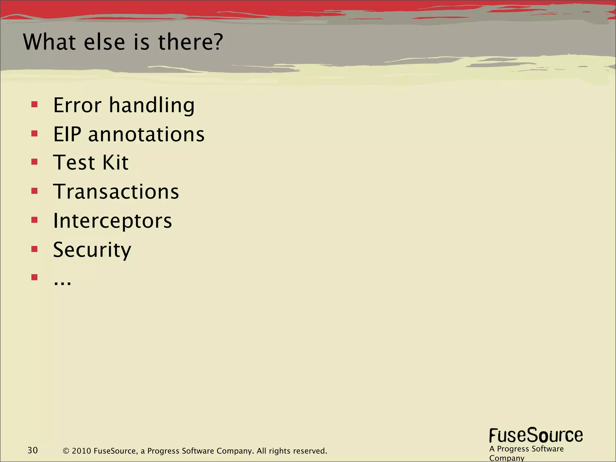 What else is there?

    Error handling
    EIP annotations
    Test Kit
    Transactions
    Interceptors
    Security
    ...




30   © 2010 FuseSource, a Progress Software Company. All rights reserved.   A Progress Software
                                                                            Company
 