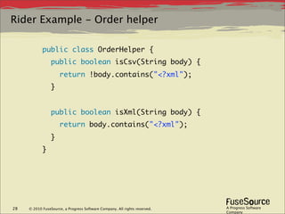 Rider Example - Order helper

            public class OrderHelper {
                 public boolean isCsv(String body) {
                     return !body.contains("<?xml");
                 }
             
                 public boolean isXml(String body) {
                     return body.contains("<?xml");
                 }
            }




28   © 2010 FuseSource, a Progress Software Company. All rights reserved.   A Progress Software
                                                                            Company
 