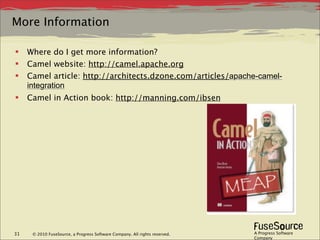 More Information

    Where do I get more information?
    Camel website: http://camel.apache.org
    Camel article: http://architects.dzone.com/articles/apache-camel-
     integration
    Camel in Action book: http://manning.com/ibsen




31    © 2010 FuseSource, a Progress Software Company. All rights reserved.   A Progress Software
                                                                             Company
 