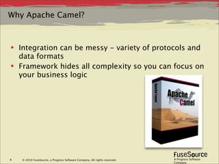Why Apache Camel?



 Integration can be messy - variety of protocols and
  data formats
 Framework hides all complexity so you can focus on
  your business logic




4   © 2010 FuseSource, a Progress Software Company. All rights reserved.   A Progress Software
                                                                           Company
 