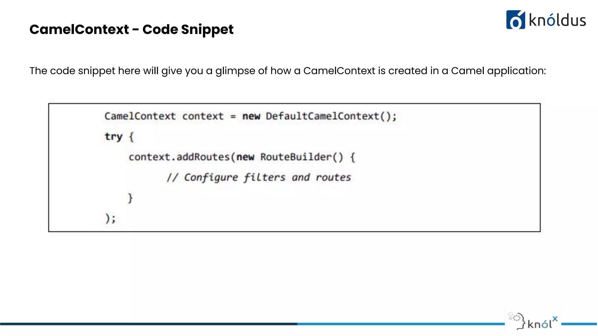CamelContext - Code Snippet
The code snippet here will give you a glimpse of how a CamelContext is created in a Camel application:
 