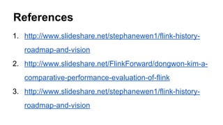 References
1. http://www.slideshare.net/stephanewen1/flink-history-
roadmap-and-vision
2. http://www.slideshare.net/FlinkForward/dongwon-kim-a-
comparative-performance-evaluation-of-flink
3. http://www.slideshare.net/stephanewen1/flink-history-
roadmap-and-vision
 