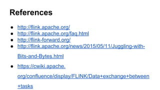 References
● http://flink.apache.org/
● http://flink.apache.org/faq.html
● http://flink-forward.org/
● http://flink.apache.org/news/2015/05/11/Juggling-with-
Bits-and-Bytes.html
● https://cwiki.apache.
org/confluence/display/FLINK/Data+exchange+between
+tasks
 