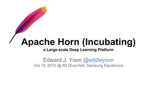 Apache Horn (Incubating)
a Large-scale Deep Learning Platform
Edward J. Yoon @eddieyoon
Oct 15, 2015 @ R3 Diva-Hall, Samsung Electronics
 