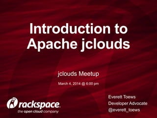 Introduction to
Apache jclouds
jclouds Meetup
March 4, 2014 @ 6:00 pm

Everett Toews
Developer Advocate
@everett_toews

 