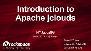 Introduction to 
Apache jclouds 
Everett Toews 
Developer Advocate 
@everett_toews 
NYJavaSIG 
August 20, 2014 @ 6:00 pm 
 