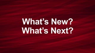 What’s New? 
What’s Next? 
 
