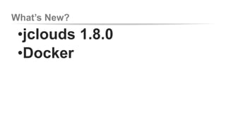 What’s New? 
•jclouds 1.8.0 
•Docker 
 