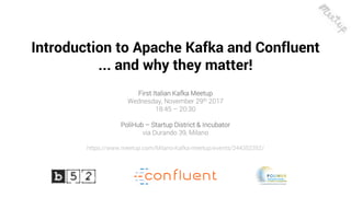 11
Introduction to Apache Kafka and Confluent
... and why they matter!
First Italian Kafka Meetup
Wednesday, November 29th 2017
18:45 – 20:30
PoliHub – Startup District & Incubator
via Durando 39, Milano
https://www.meetup.com/Milano-Kafka-meetup/events/244352352/
 