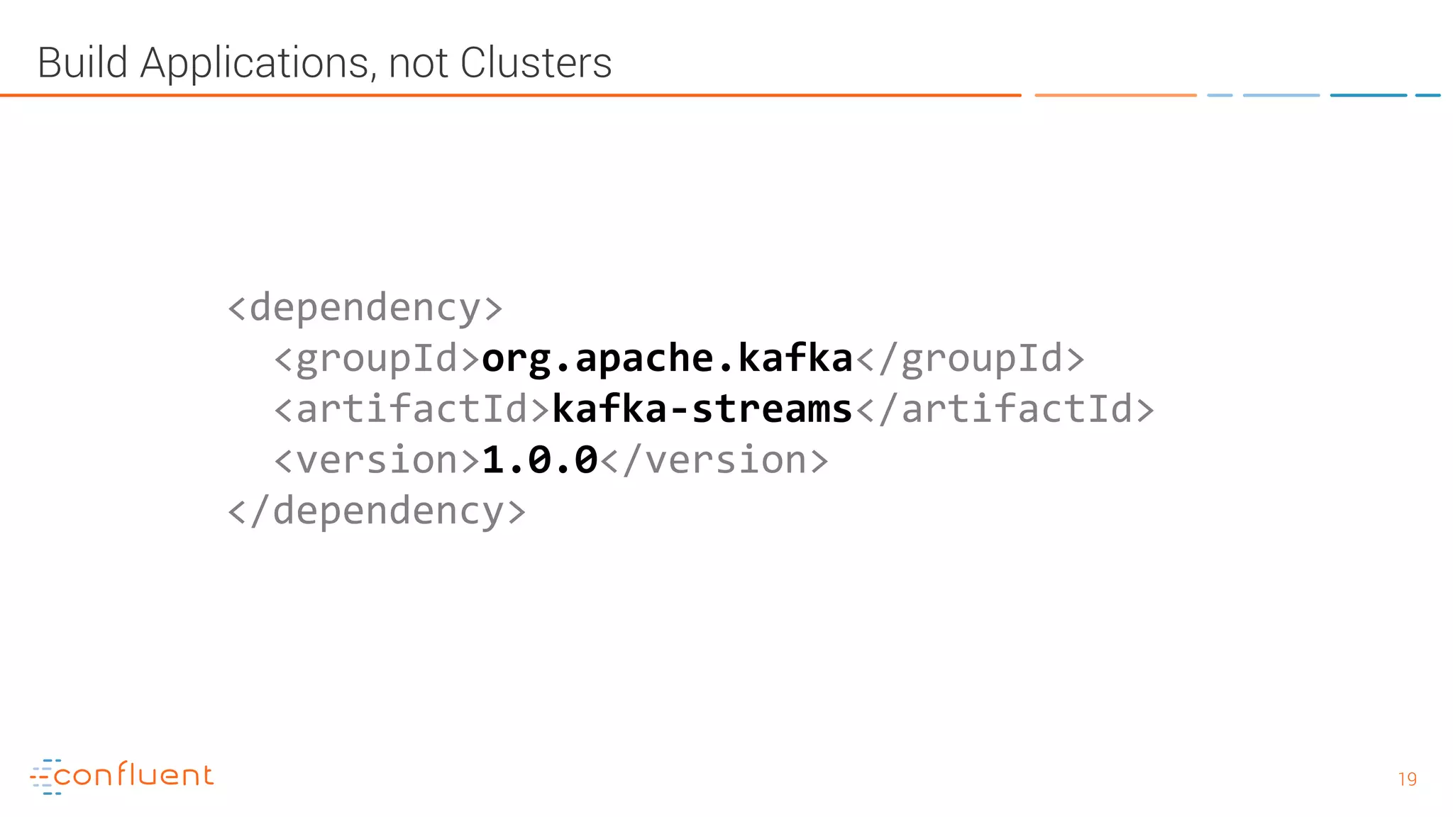 1919 Build Applications, not Clusters <dependency> <groupId>org.apache.kafka</groupId> <artifactId>kafka-streams</artifactId> <version>1.0.0</version> </dependency> 