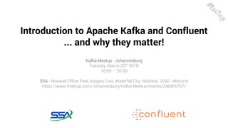 11
Introduction to Apache Kafka and Confluent
... and why they matter!
Kafka Meetup - Johannesburg
Tuesday, March 20th 2018
18:00 – 20:00
SSA - Maxwell Office Park, Magwa Cres, Waterfall City, Midrand, 2090 · Midrand
https://www.meetup.com/Johannesburg-Kafka-Meetup/events/248465767/
 