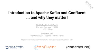 11
Introduction to Apache Kafka and Confluent
... and why they matter!
First Kafka Meetup in Rome
Thursday, February 1sh 2018
19:00 – 22:00
LUISS ENLABS
Via Marsala 29H - Stazione Termini · Roma
https://www.meetup.com/Roma-Kafka-meetup-group/events/246631436/
 