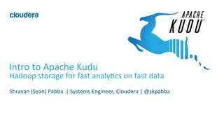 1	©	Cloudera,	Inc.	All	rights	reserved.	
Intro	to	Apache	Kudu		
Hadoop	storage	for	fast	analy=cs	on	fast	data	
	
Shravan	(Sean)	Pabba		|	Systems	Engineer,	Cloudera	|	@skpabba	
 