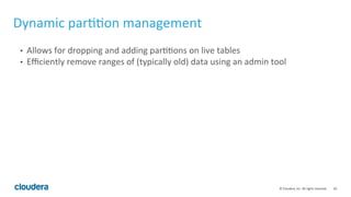 30	©	Cloudera,	Inc.	All	rights	reserved.	
Dynamic	par==on	management	
•  Allows	for	dropping	and	adding	par==ons	on	live	tables	
•  Eﬃciently	remove	ranges	of	(typically	old)	data	using	an	admin	tool	
 