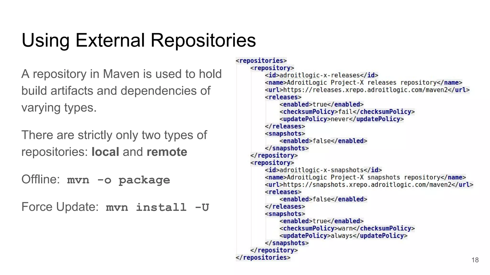 Using External Repositories
A repository in Maven is used to hold
build artifacts and dependencies of
varying types.
There are strictly only two types of
repositories: local and remote
Offline: mvn -o package
Force Update: mvn install -U
18
 