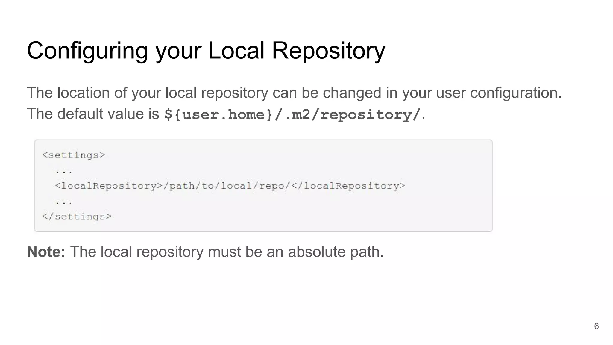 Configuring your Local Repository
The location of your local repository can be changed in your user configuration.
The default value is ${user.home}/.m2/repository/.
Note: The local repository must be an absolute path.
6
 